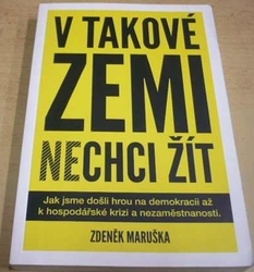 Zdeněk Maruška - V takové zemi nechci žít - Jak jsme došli hrou na demokracii až k hospodářské krizi a nezaměstnanosti (2010)