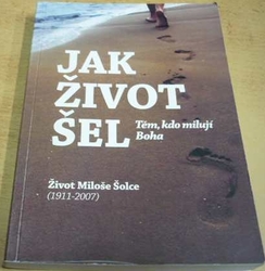 Miloš Šolc - Jak život šel. Těm kdo milují Boha. Život M. Šolce (1911 - 2007) (2010) PODPIS AUTORA !!! 