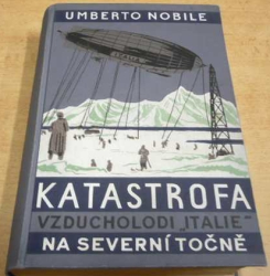 Umberto Nobile - Katastrofa vzducholodi "Italie" na severní točně. Pravda o italské polární výpravě 1928 (1930)