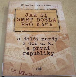Miloslav Martínek - Jak si smrt došla pro kata : a další mordy z dob c.k. a první republiky (2015)